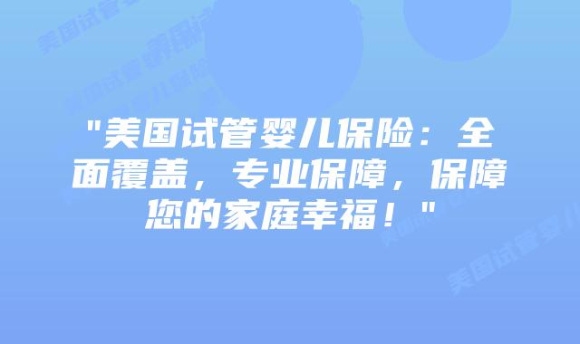 “美国试管婴儿保险：全面覆盖，专业保障，保障您的家庭幸福！”