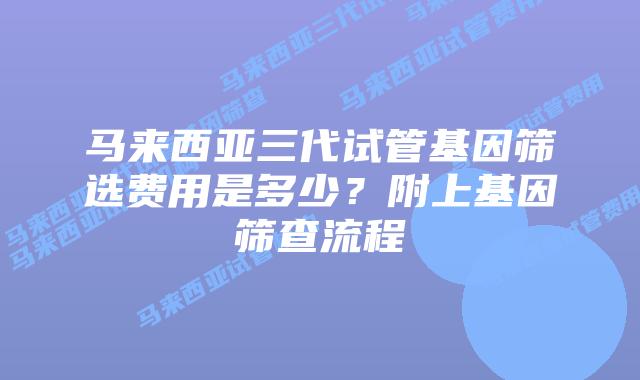 马来西亚三代试管基因筛选费用是多少？附上基因筛查流程