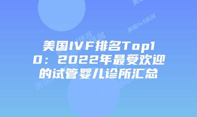 美国IVF排名Top10:2022年最受欢迎的试管婴儿诊所汇总