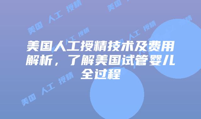 美国人工授精技术及费用解析,了解美国试管婴儿全过程