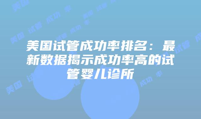 美国试管成功率排名：最新数据揭示成功率高的试管婴儿诊所