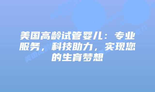 美国高龄试管婴儿：专业服务，科技助力，实现您的生育梦想