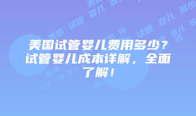 美国试管婴儿费用多少？试管婴儿成本详解，全面了解！