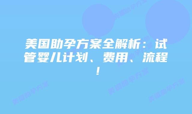 美国助孕方案全解析：试管婴儿计划、费用、流程！