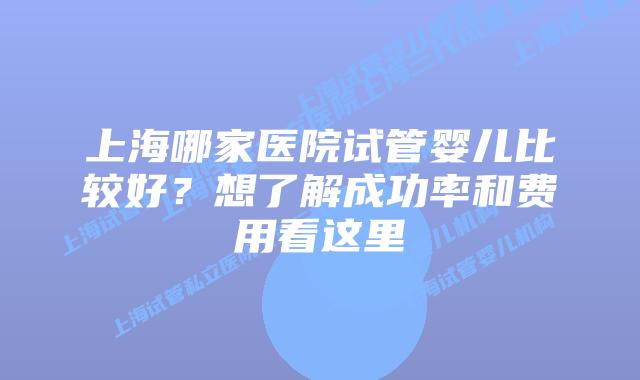 上海哪家医院试管婴儿比较好？想了解成功率和费用看这里
