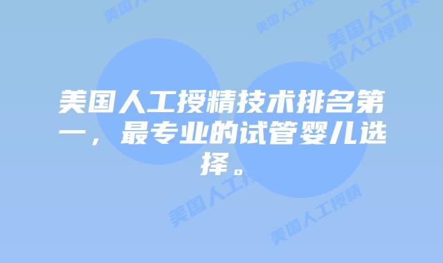 美国人工授精技术排名第一，最专业的试管婴儿选择。