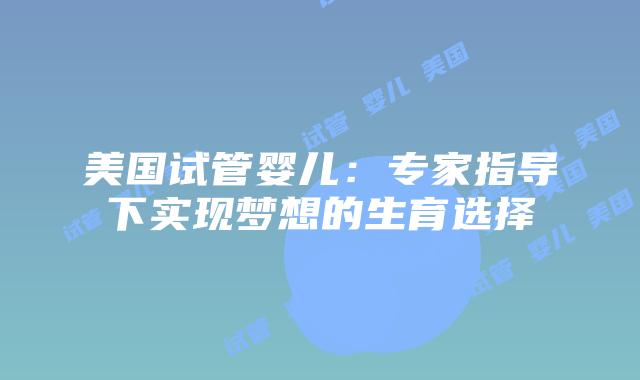 美国试管婴儿：专家指导下实现梦想的生育选择