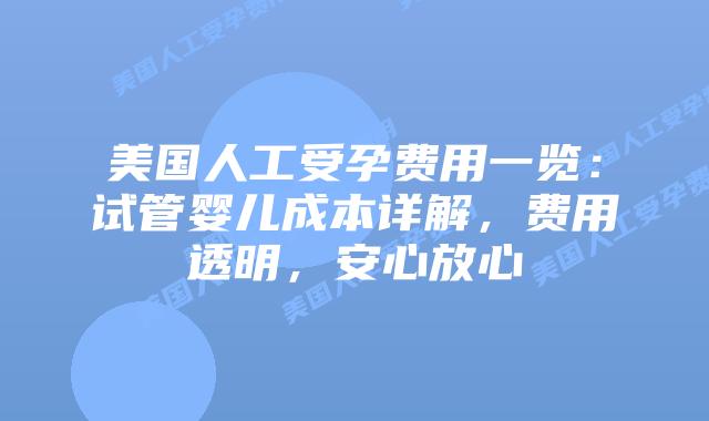 美国人工受孕费用一览：试管婴儿成本详解，费用透明，安心放心