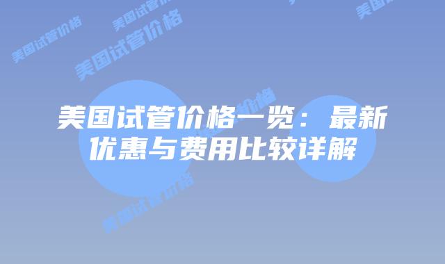 美国试管价格一览：最新优惠与费用比较详解
