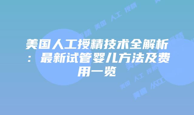 美国人工授精技术全解析:最新试管婴儿方法及费用一览