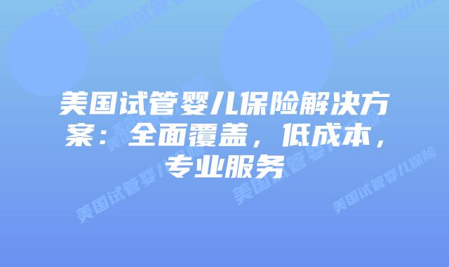 美国试管婴儿保险解决方案：全面覆盖，低成本，专业服务