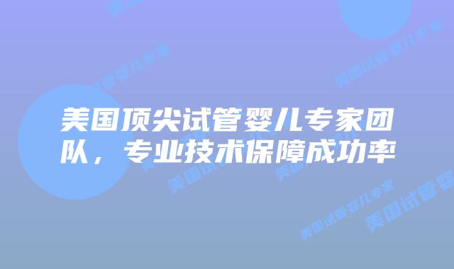 美国顶尖试管婴儿专家团队，专业技术保障成功率