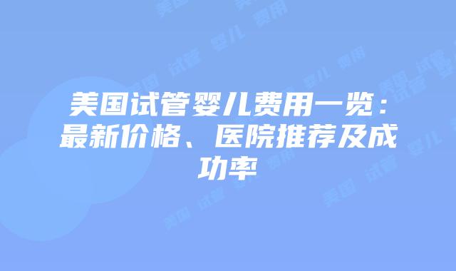 美国试管婴儿费用一览：最新价格、医院推荐及成功率