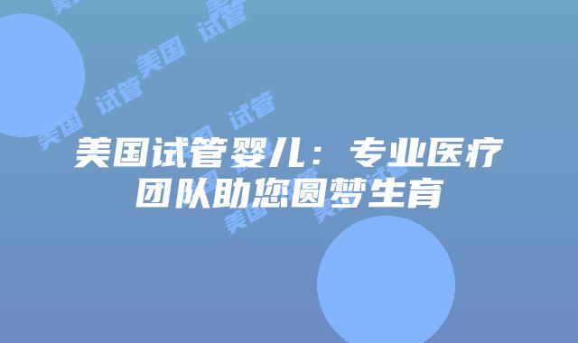 美国试管婴儿：专业医疗团队助您圆梦生育