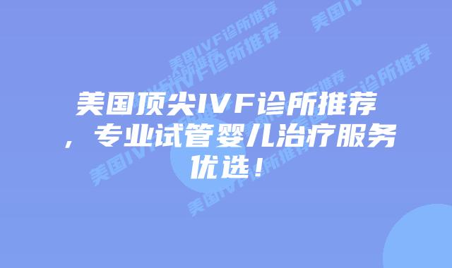 美国顶尖IVF诊所推荐，专业试管婴儿治疗服务优选！