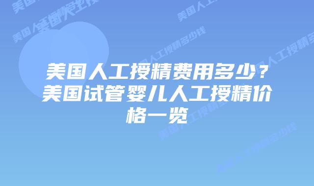 美国人工授精费用多少？美国试管婴儿人工授精价格一览