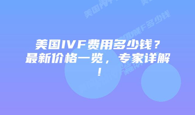美国IVF费用多少钱?最新价格一览,专家详解!