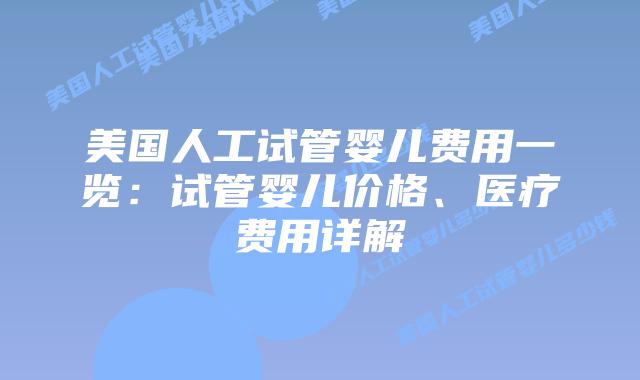 美国人工试管婴儿费用一览：试管婴儿价格、医疗费用详解