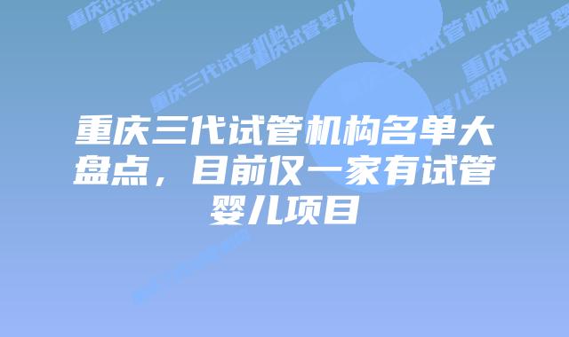 重庆三代试管机构名单大盘点，目前仅一家有试管婴儿项目