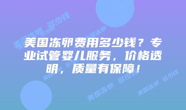 美国冻卵费用多少钱？专业试管婴儿服务，价格透明，质量有保障！