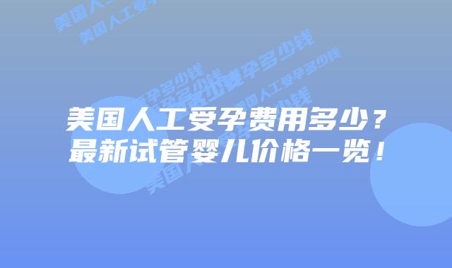 美国人工受孕费用多少？最新试管婴儿价格一览！