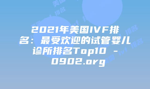 2021年美国IVF排名：最受欢迎的试管婴儿诊所排名Top10 - 0902.org