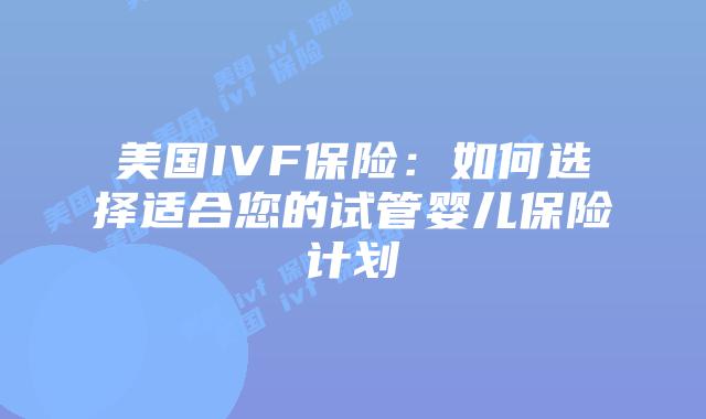 美国IVF保险:如何选择适合您的试管婴儿保险计划