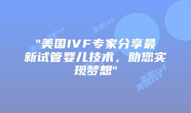 “美国IVF专家分享最新试管婴儿技术，助您实现梦想”
