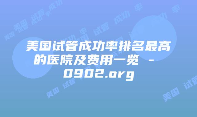美国试管成功率排名最高的医院及费用一览 – 0902.org