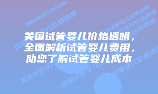 美国试管婴儿价格透明，全面解析试管婴儿费用，助您了解试管婴儿成本