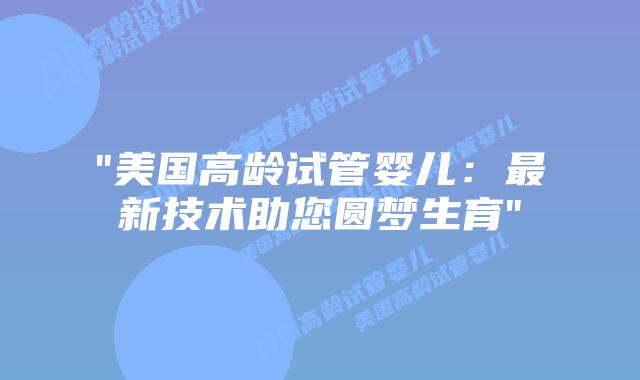 “美国高龄试管婴儿：最新技术助您圆梦生育”