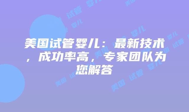 美国试管婴儿：最新技术，成功率高，专家团队为您解答