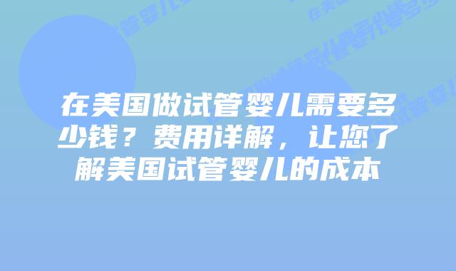 在美国做试管婴儿需要多少钱?费用详解,让您了解美国试管婴儿的成本