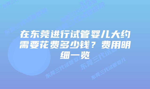 在东莞进行试管婴儿大约需要花费多少钱？费用明细一览
