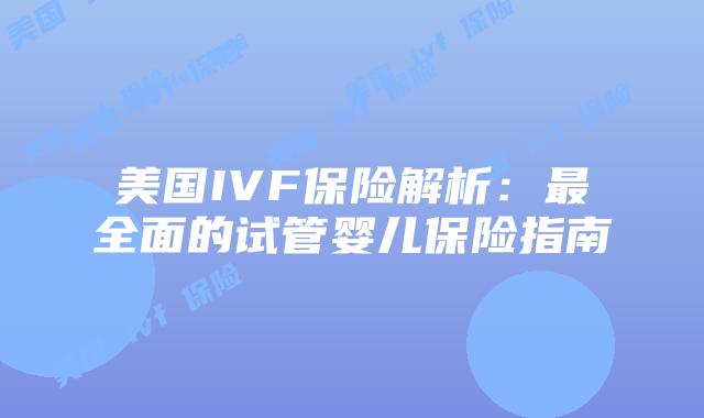 美国IVF保险解析:最全面的试管婴儿保险指南