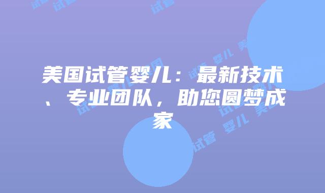 美国试管婴儿：最新技术、专业团队，助您圆梦成家