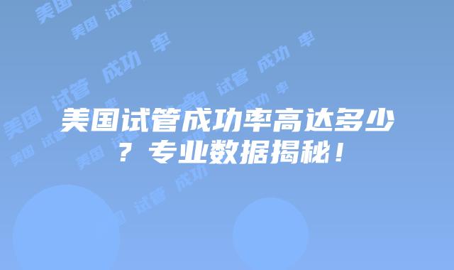 美国试管成功率高达多少？专业数据揭秘！