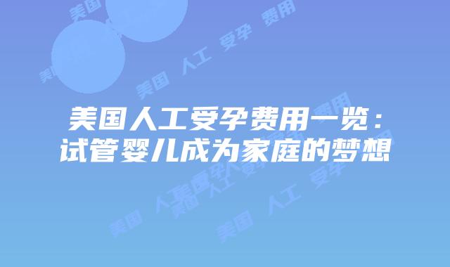 美国人工受孕费用一览:试管婴儿成为家庭的梦想