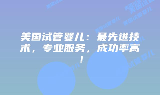 美国试管婴儿：最先进技术，专业服务，成功率高！