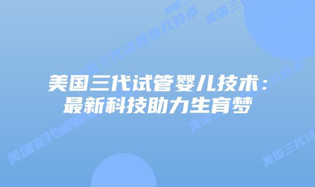 美国三代试管婴儿技术:最新科技助力生育梦