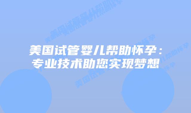 美国试管婴儿帮助怀孕：专业技术助您实现梦想