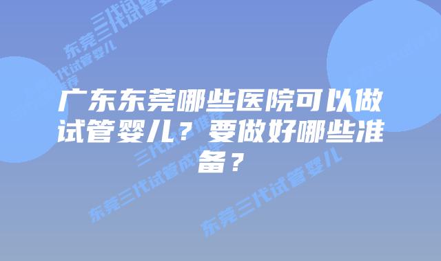 广东东莞哪些医院可以做试管婴儿？要做好哪些准备？