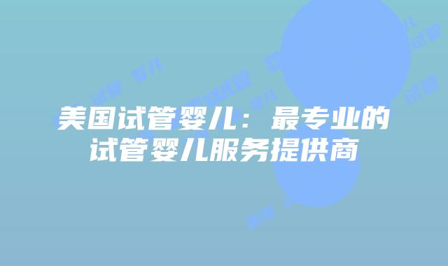 美国试管婴儿：最专业的试管婴儿服务提供商
