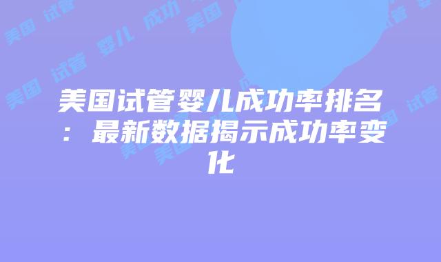 美国试管婴儿成功率排名:最新数据揭示成功率变化