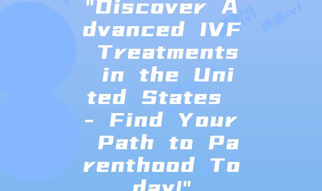 “Discover Advanced IVF Treatments in the United States – Find Your Path to Parenthood Today!”