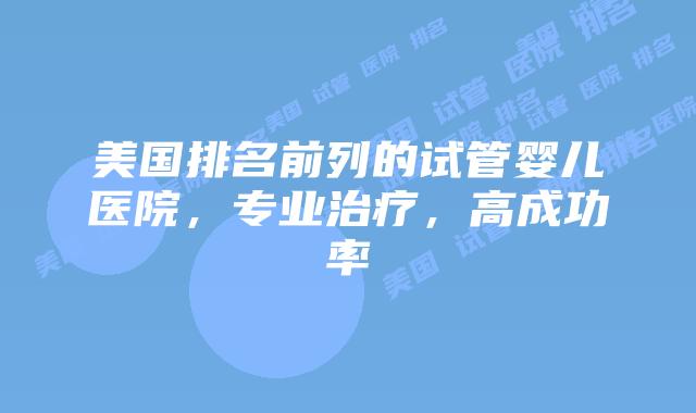 美国排名前列的试管婴儿医院，专业治疗，高成功率