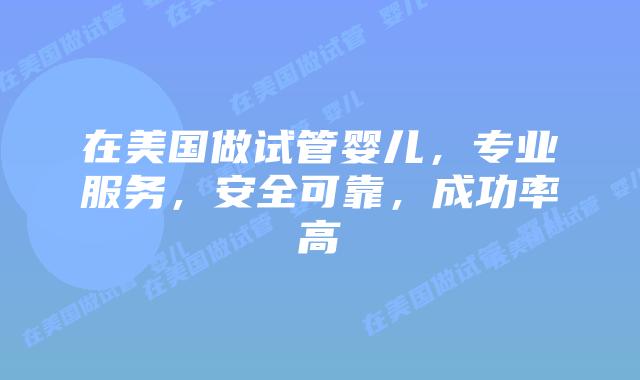 在美国做试管婴儿,专业服务,安全可靠,成功率高