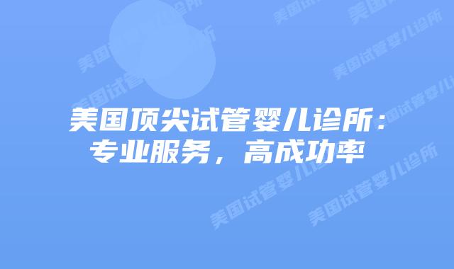 美国顶尖试管婴儿诊所：专业服务，高成功率