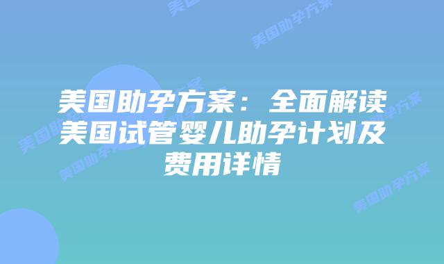美国助孕方案：全面解读美国试管婴儿助孕计划及费用详情