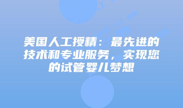 美国人工授精:最先进的技术和专业服务,实现您的试管婴儿梦想